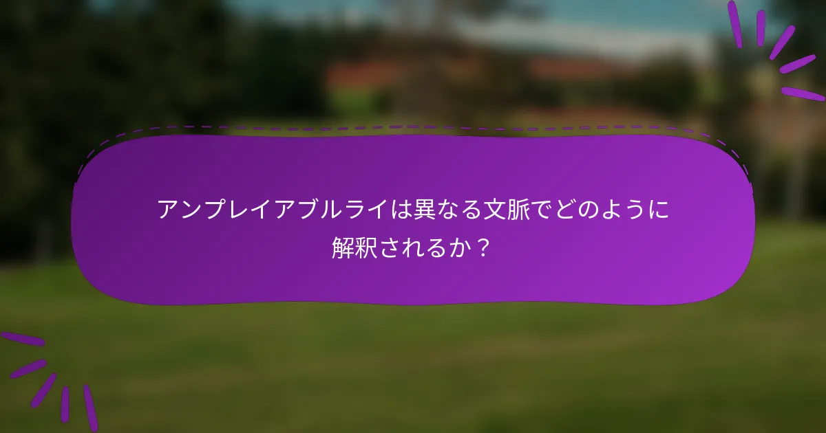 アンプレイアブルライは異なる文脈でどのように解釈されるか？