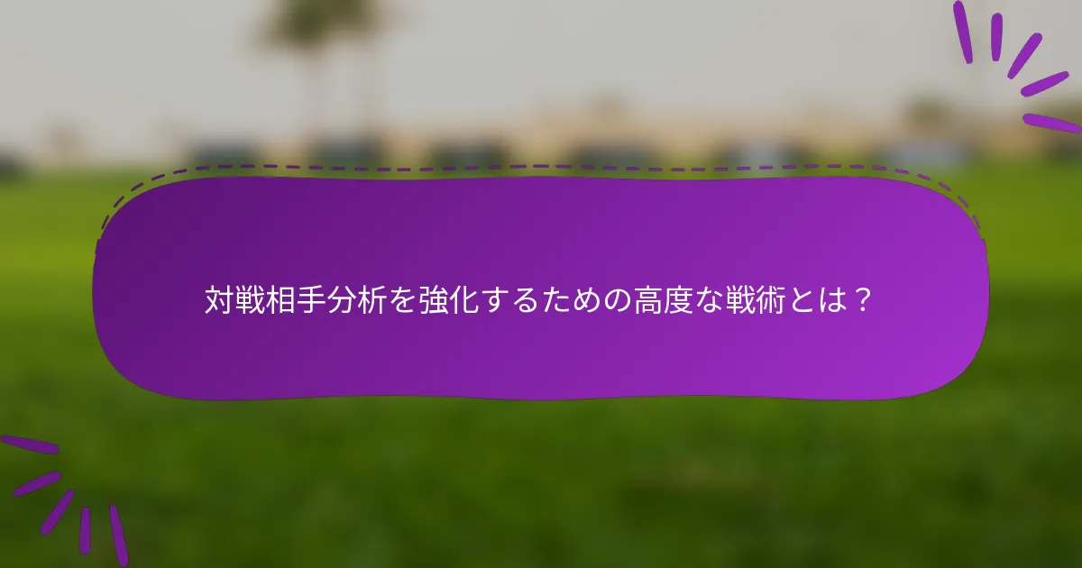 対戦相手分析を強化するための高度な戦術とは？