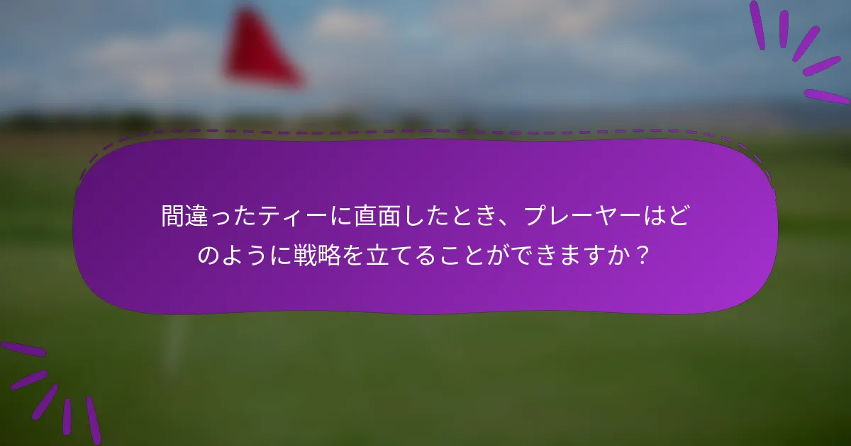 間違ったティーに直面したとき、プレーヤーはどのように戦略を立てることができますか？