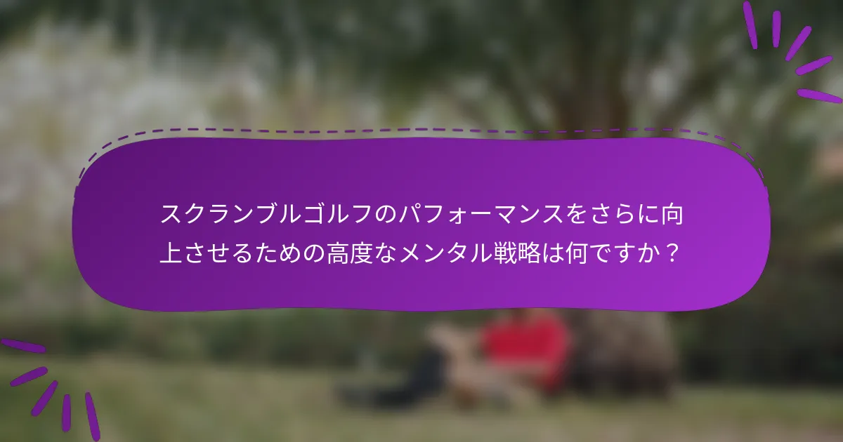 スクランブルゴルフのパフォーマンスをさらに向上させるための高度なメンタル戦略は何ですか？