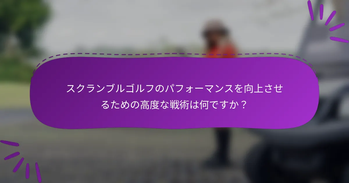 スクランブルゴルフのパフォーマンスを向上させるための高度な戦術は何ですか？