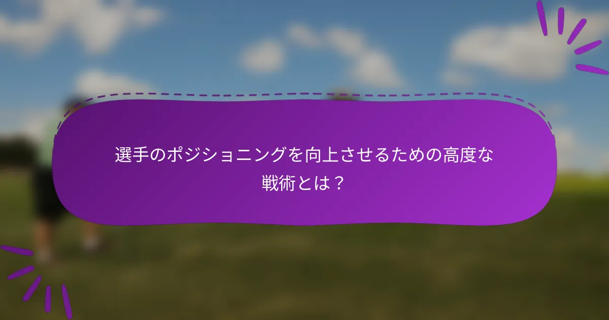選手のポジショニングを向上させるための高度な戦術とは？